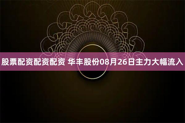 股票配资配资配资 华丰股份08月26日主力大幅流入