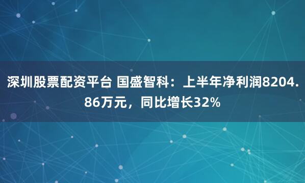 深圳股票配资平台 国盛智科：上半年净利润8204.86万元，同比增长32%