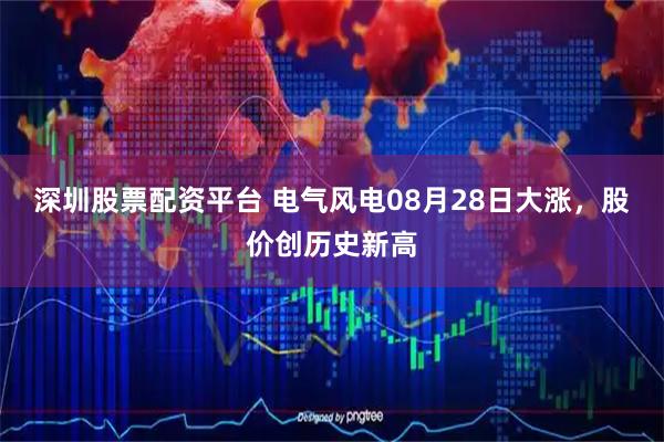深圳股票配资平台 电气风电08月28日大涨，股价创历史新高