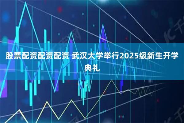 股票配资配资配资 武汉大学举行2025级新生开学典礼