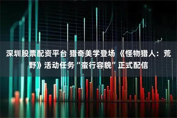 深圳股票配资平台 猎奇美学登场 《怪物猎人：荒野》活动任务“蛮行容貌”正式配信