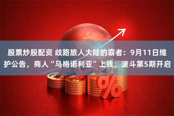 股票炒股配资 歧路旅人大陆的霸者：9月11日维护公告，商人“马格诺利亚”上线，波斗第5期开启