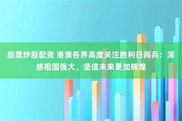 股票炒股配资 港澳各界高度关注胜利日阅兵：深感祖国强大，坚信未来更加辉煌