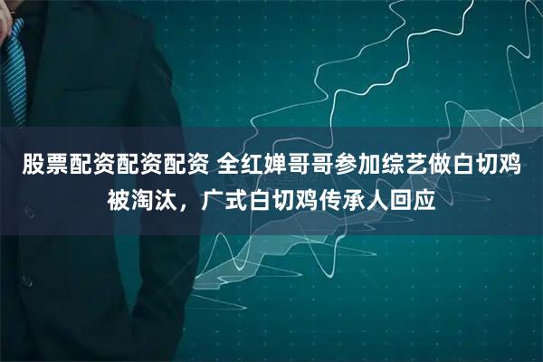 股票配资配资配资 全红婵哥哥参加综艺做白切鸡被淘汰，广式白切鸡传承人回应