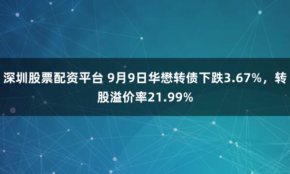 深圳股票配资平台 9月9日华懋转债下跌3.67%，转股溢价率21.99%