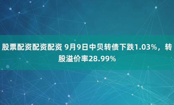 股票配资配资配资 9月9日中贝转债下跌1.03%，转股溢价率28.99%