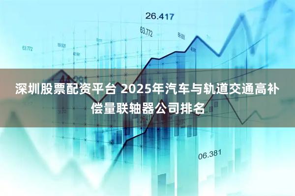 深圳股票配资平台 2025年汽车与轨道交通高补偿量联轴器公司排名