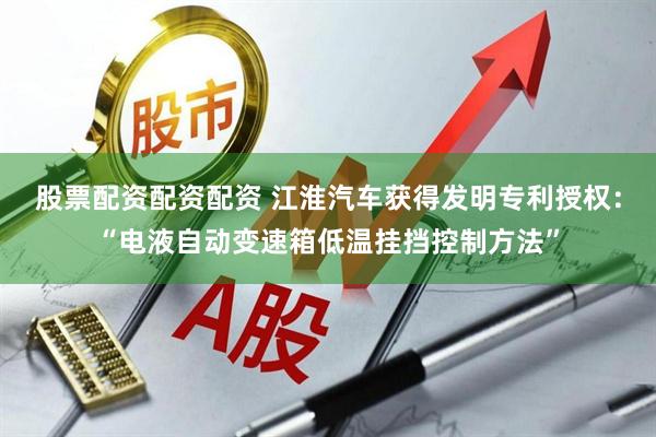 股票配资配资配资 江淮汽车获得发明专利授权：“电液自动变速箱低温挂挡控制方法”