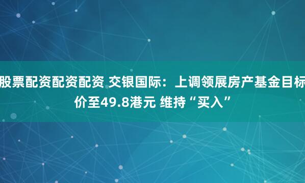 股票配资配资配资 交银国际：上调领展房产基金目标价至49.8港元 维持“买入”