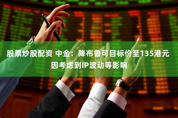 股票炒股配资 中金：降布鲁可目标价至135港元 因考虑到IP波动等影响