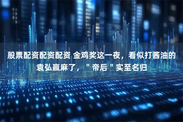 股票配资配资配资 金鸡奖这一夜，看似打酱油的袁弘赢麻了，＂帝后＂实至名归