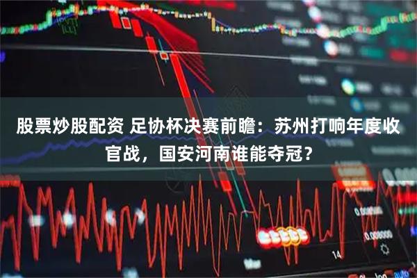 股票炒股配资 足协杯决赛前瞻：苏州打响年度收官战，国安河南谁能夺冠？