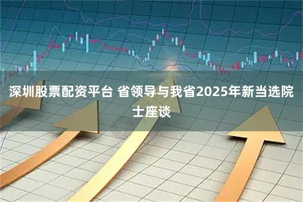 深圳股票配资平台 省领导与我省2025年新当选院士座谈