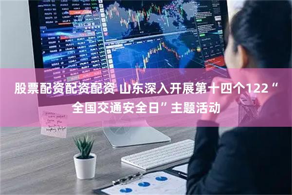 股票配资配资配资 山东深入开展第十四个122“全国交通安全日”主题活动