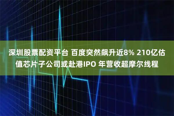 深圳股票配资平台 百度突然飙升近8% 210亿估值芯片子公司或赴港IPO 年营收超摩尔线程