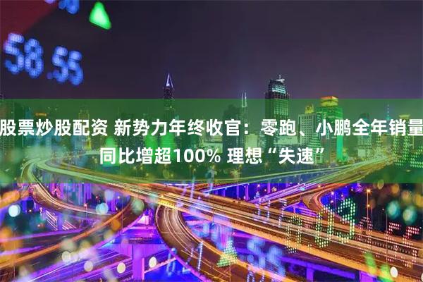 股票炒股配资 新势力年终收官：零跑、小鹏全年销量同比增超100% 理想“失速”