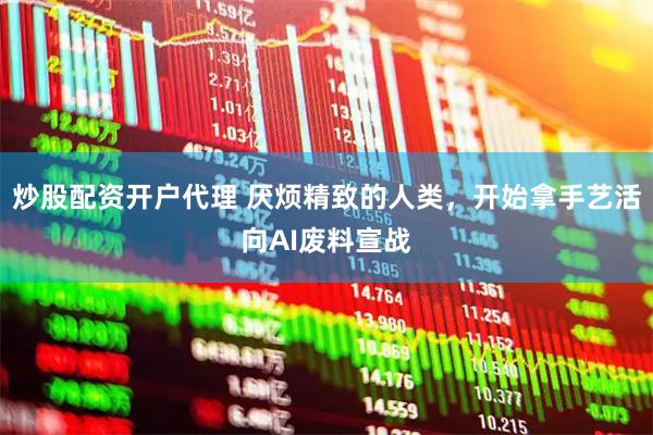 炒股配资开户代理 厌烦精致的人类，开始拿手艺活向AI废料宣战
