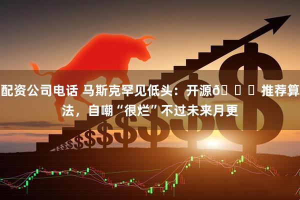 配资公司电话 马斯克罕见低头：开源𝕏推荐算法，自嘲“很烂”不过未来月更