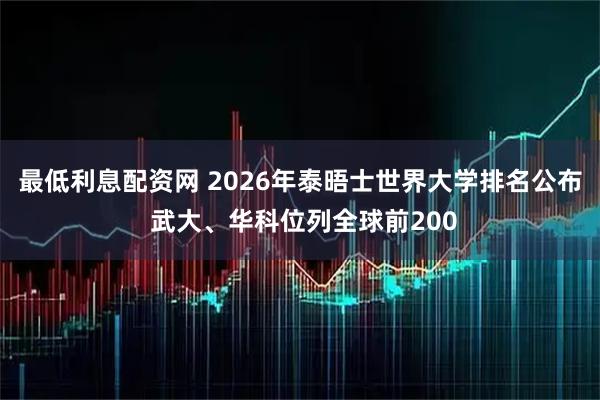 最低利息配资网 2026年泰晤士世界大学排名公布 武大、华科位列全球前200