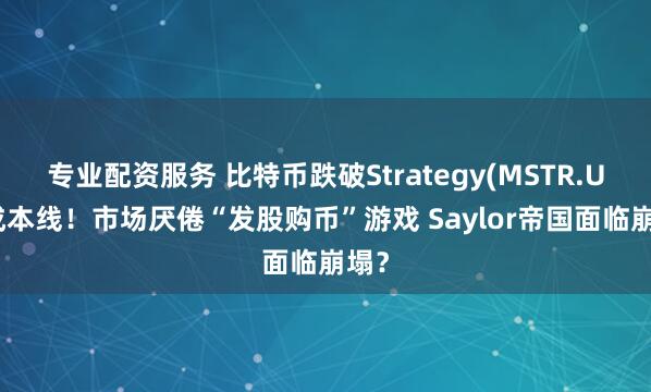 专业配资服务 比特币跌破Strategy(MSTR.US)成本线！市场厌倦“发股购币”游戏 Saylor帝国面临崩塌？