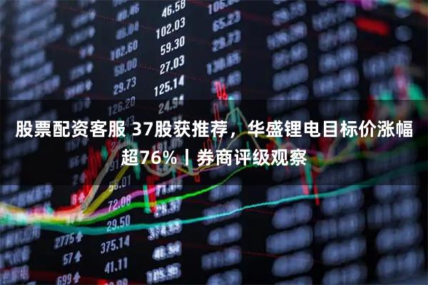 股票配资客服 37股获推荐,华盛锂电目标价涨幅超76%丨券商评级观察