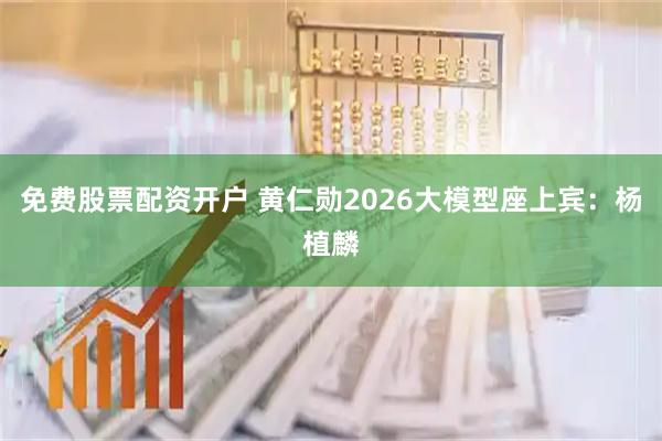 免费股票配资开户 黄仁勋2026大模型座上宾：杨植麟