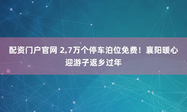 配资门户官网 2.7万个停车泊位免费！襄阳暖心迎游子返乡过年