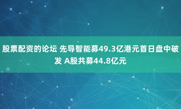 股票配资的论坛 先导智能募49.3亿港元首日盘中破发 A股共募44.8亿元