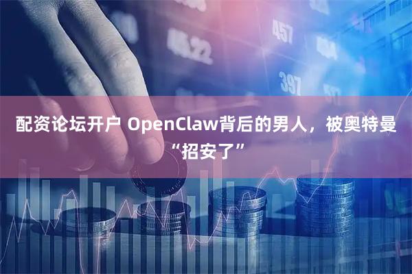 配资论坛开户 OpenClaw背后的男人，被奥特曼“招安了”