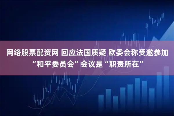 网络股票配资网 回应法国质疑 欧委会称受邀参加“和平委员会”会议是“职责所在”