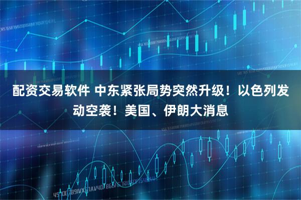 配资交易软件 中东紧张局势突然升级!以色列发动空袭!美国、伊朗大消息