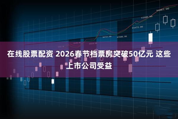 在线股票配资 2026春节档票房突破50亿元 这些上市公司受益