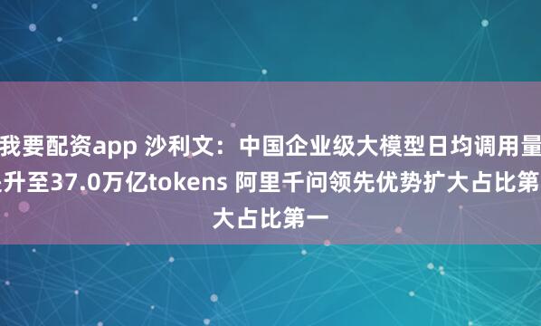 我要配资app 沙利文：中国企业级大模型日均调用量提升至37.0万亿tokens 阿里千问领先优势扩大占比第一