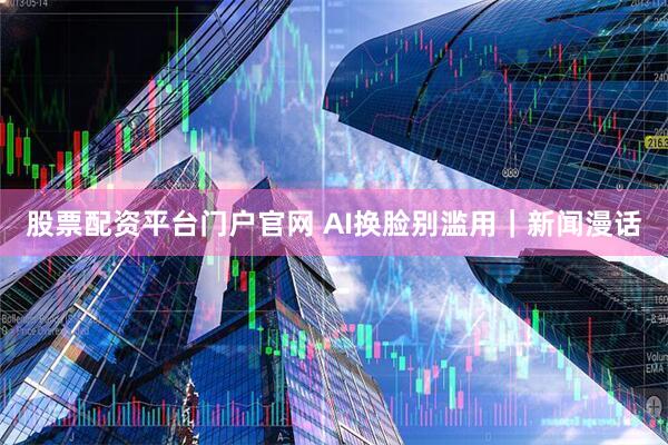 股票配资平台门户官网 AI换脸别滥用｜新闻漫话
