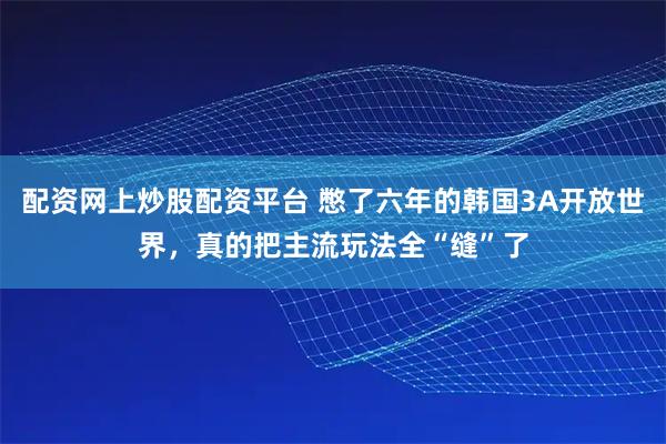配资网上炒股配资平台 憋了六年的韩国3A开放世界，真的把主流玩法全“缝”了
