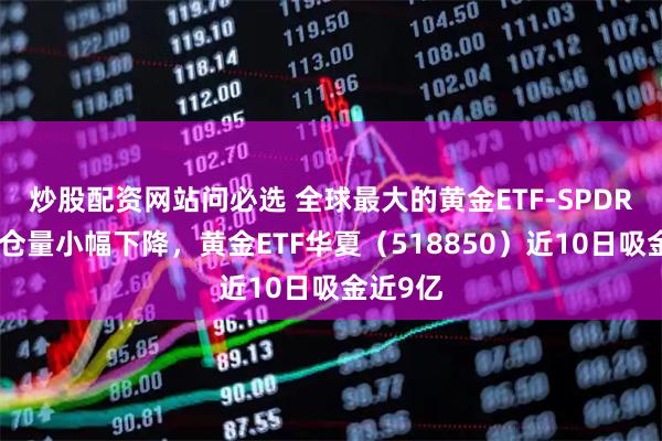 炒股配资网站问必选 全球最大的黄金ETF-SPDR上周持仓量小幅下降，黄金ETF华夏（518850）近10日吸金近9亿