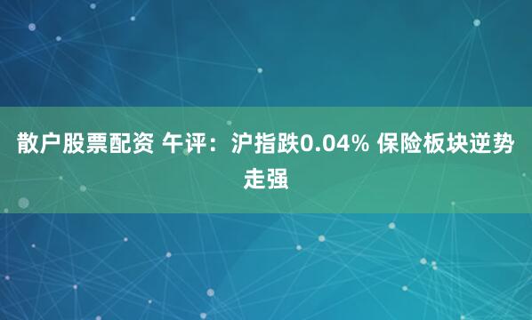 散户股票配资 午评:沪指跌0.04% 保险板块逆势走强