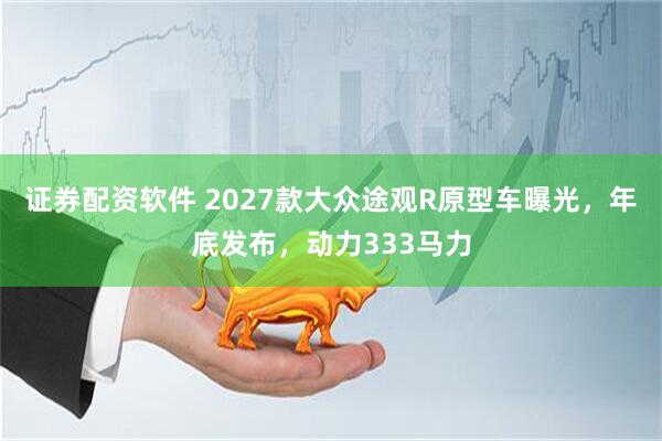 证券配资软件 2027款大众途观R原型车曝光，年底发布，动力333马力