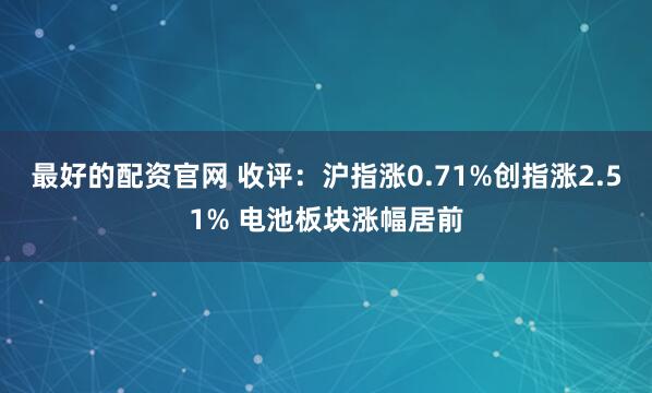 最好的配资官网 收评：沪指涨0.71%创指涨2.51% 电池板块涨幅居前