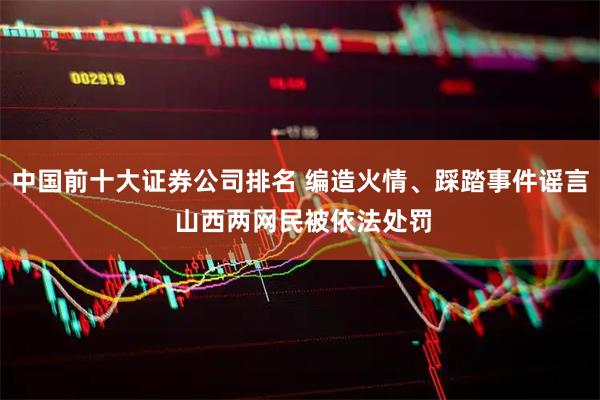 中国前十大证券公司排名 编造火情、踩踏事件谣言 山西两网民被依法处罚