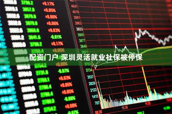 配资门户 深圳灵活就业社保被停保
