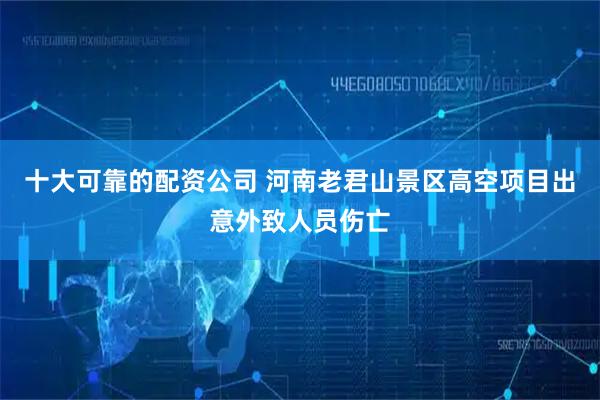 十大可靠的配资公司 河南老君山景区高空项目出意外致人员伤亡