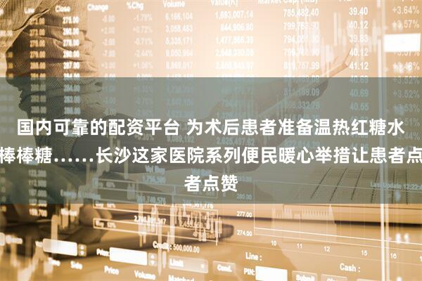 国内可靠的配资平台 为术后患者准备温热红糖水和棒棒糖……长沙这家医院系列便民暖心举措让患者点赞