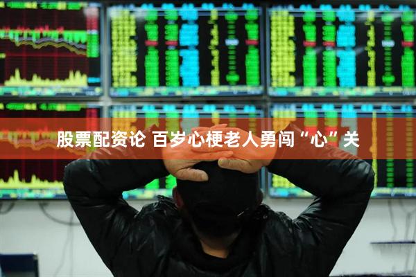 股票配资论 百岁心梗老人勇闯“心”关