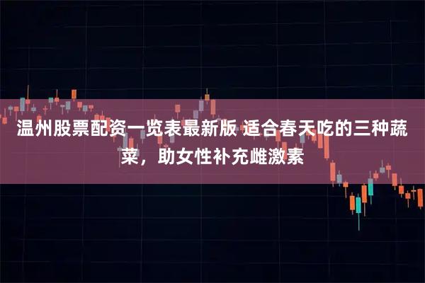 温州股票配资一览表最新版 适合春天吃的三种蔬菜，助女性补充雌激素
